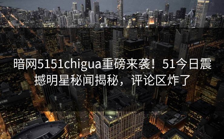 暗网5151chigua重磅来袭！51今日震撼明星秘闻揭秘，评论区炸了