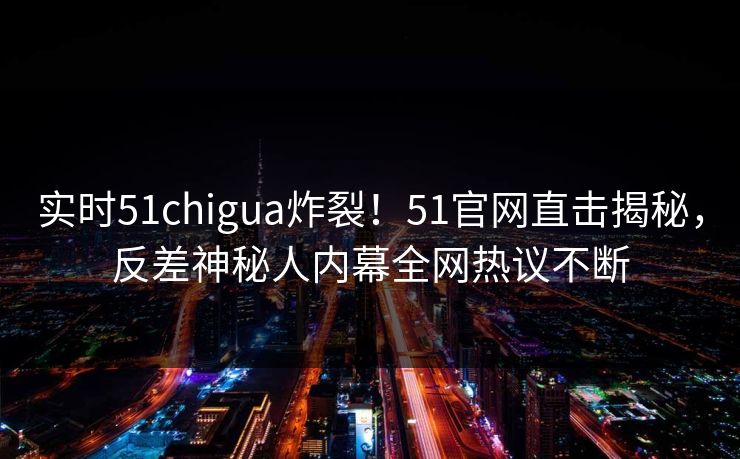 实时51chigua炸裂！51官网直击揭秘，反差神秘人内幕全网热议不断