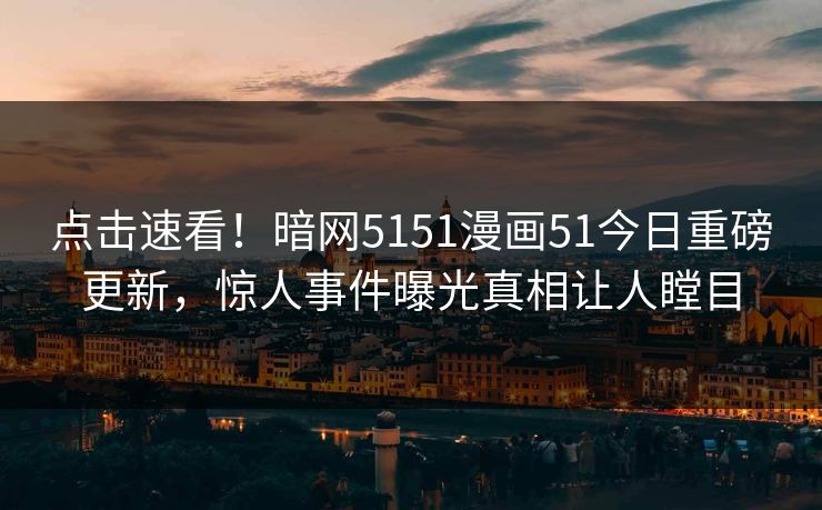 点击速看！暗网5151漫画51今日重磅更新，惊人事件曝光真相让人瞠目