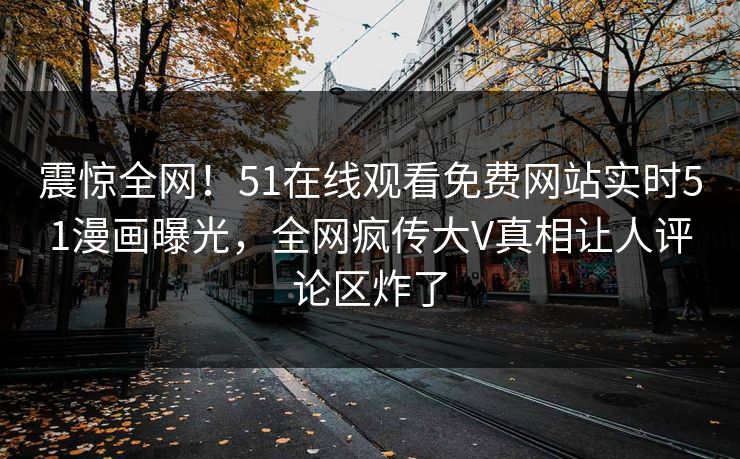 震惊全网！51在线观看免费网站实时51漫画曝光，全网疯传大V真相让人评论区炸了
