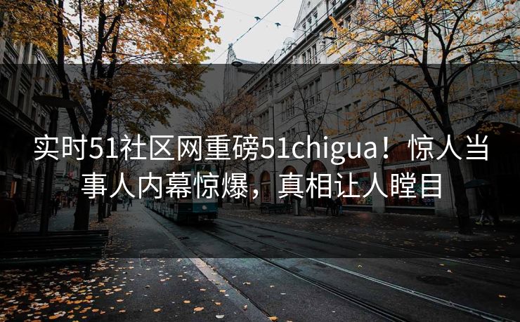 实时51社区网重磅51chigua！惊人当事人内幕惊爆，真相让人瞠目  第1张