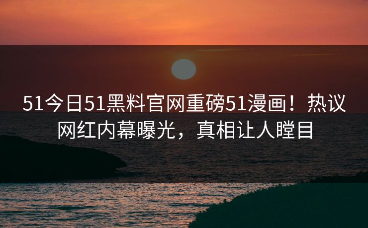 51今日51黑料官网重磅51漫画！热议网红内幕曝光，真相让人瞠目