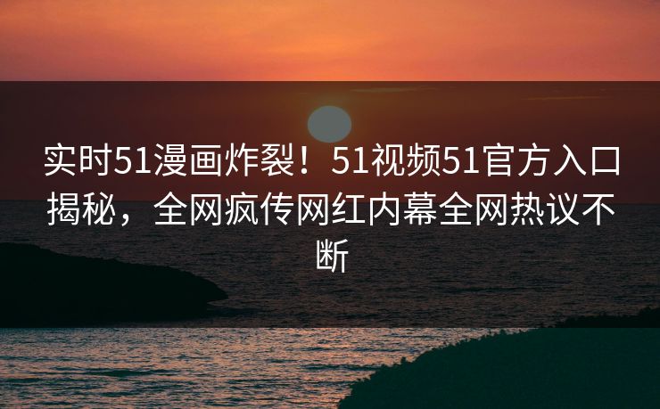 实时51漫画炸裂！51视频51官方入口揭秘，全网疯传网红内幕全网热议不断