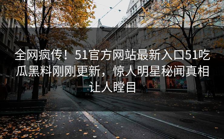 全网疯传！51官方网站最新入口51吃瓜黑料刚刚更新，惊人明星秘闻真相让人瞠目