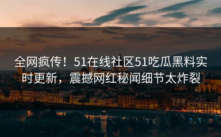 全网疯传！51在线社区51吃瓜黑料实时更新，震撼网红秘闻细节太炸裂  第1张
