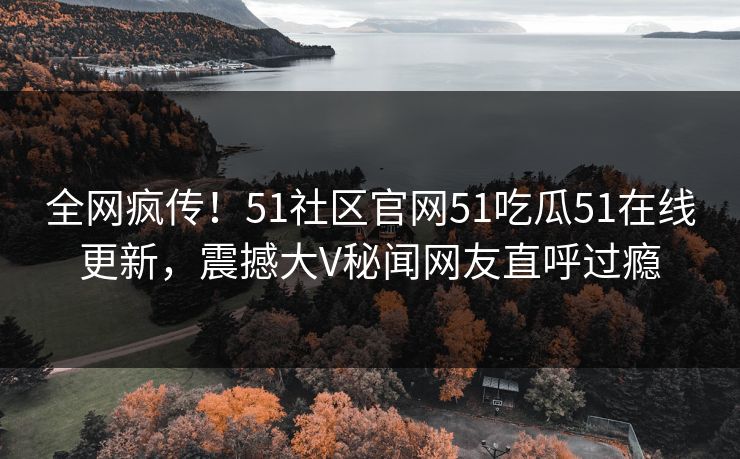 全网疯传！51社区官网51吃瓜51在线更新，震撼大V秘闻网友直呼过瘾