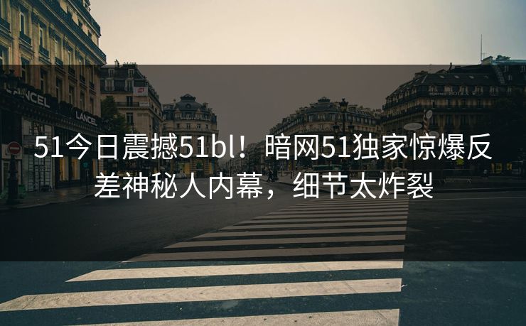 51今日震撼51bl！暗网51独家惊爆反差神秘人内幕，细节太炸裂