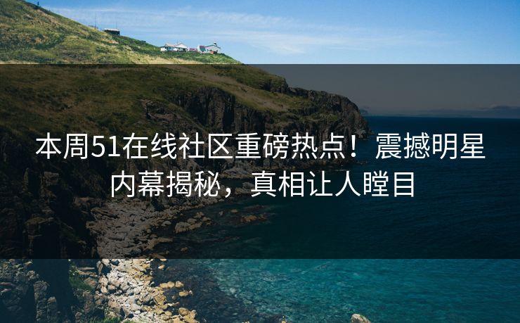 本周51在线社区重磅热点！震撼明星内幕揭秘，真相让人瞠目