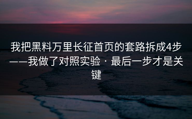 我把黑料万里长征首页的套路拆成4步——我做了对照实验 · 最后一步才是关键