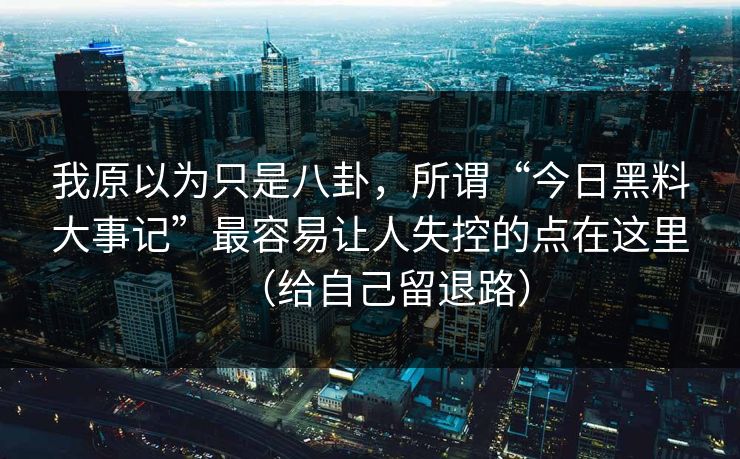 我原以为只是八卦，所谓“今日黑料大事记”最容易让人失控的点在这里（给自己留退路）