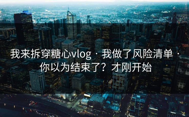 我来拆穿糖心vlog · 我做了风险清单 · 你以为结束了?才刚开始