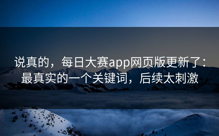 说真的，每日大赛app网页版更新了：最真实的一个关键词，后续太刺激