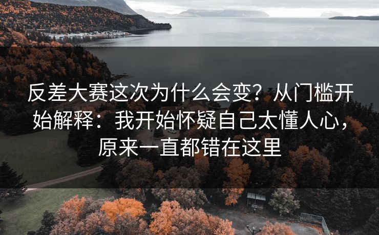 反差大赛这次为什么会变？从门槛开始解释：我开始怀疑自己太懂人心，原来一直都错在这里