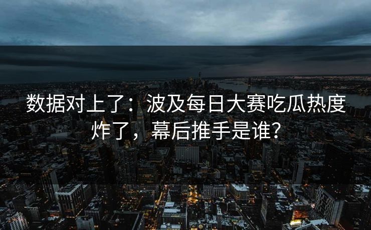 数据对上了：波及每日大赛吃瓜热度炸了，幕后推手是谁？