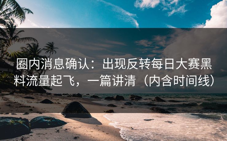 圈内消息确认：出现反转每日大赛黑料流量起飞，一篇讲清（内含时间线）