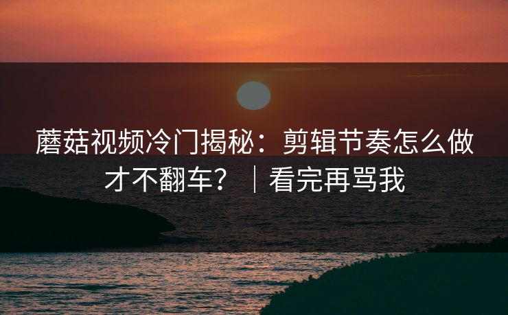 蘑菇视频冷门揭秘：剪辑节奏怎么做才不翻车？｜看完再骂我