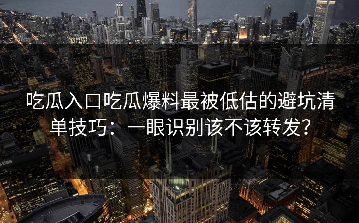 吃瓜入口吃瓜爆料最被低估的避坑清单技巧：一眼识别该不该转发？