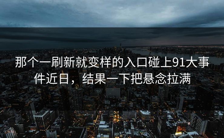 那个一刷新就变样的入口碰上91大事件近日,结果一下把悬念拉满 那个一刷新就变样的入口碰上91大事件近日,结果一下把悬念拉满
